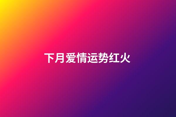 下月爱情运势红火 (爱情运势是什么)-第1张-观点-玄机派